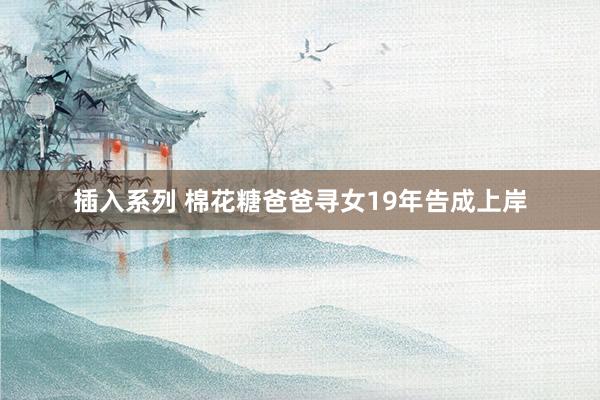 插入系列 棉花糖爸爸寻女19年告成上岸