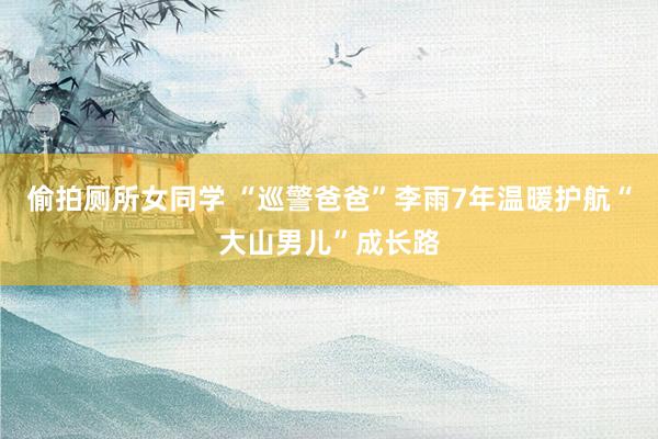 偷拍厕所女同学 “巡警爸爸”李雨7年温暖护航“大山男儿”成长路