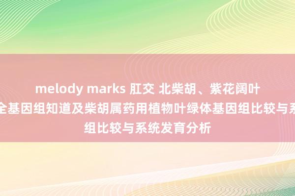melody marks 肛交 北柴胡、紫花阔叶柴胡叶绿体全基因组知道及柴胡属药用植物叶绿体基因组比较与系统发育分析