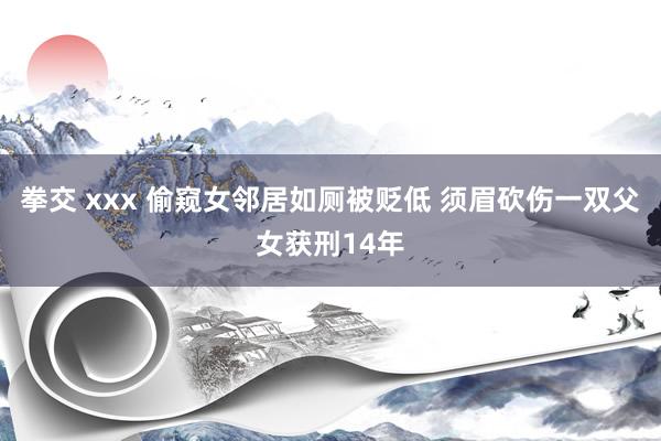 拳交 xxx 偷窥女邻居如厕被贬低 须眉砍伤一双父女获刑14年