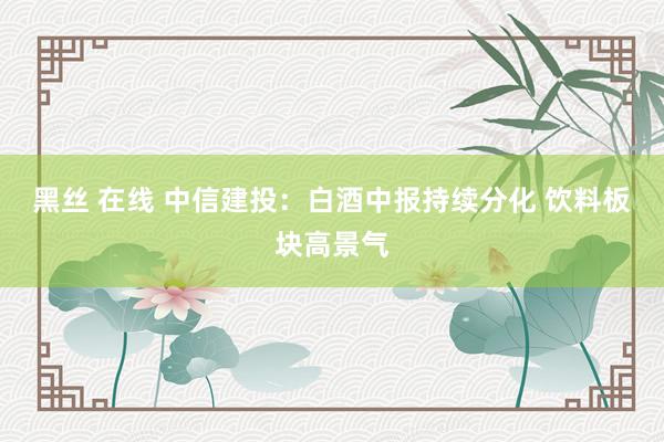 黑丝 在线 中信建投：白酒中报持续分化 饮料板块高景气
