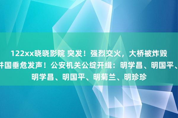 122xx晓晓影院 突发！强烈交火，大桥被炸毁！倏得失联，吞并国垂危发声！公安机关公绽开缉：明学昌、明国平、明菊兰、明珍珍