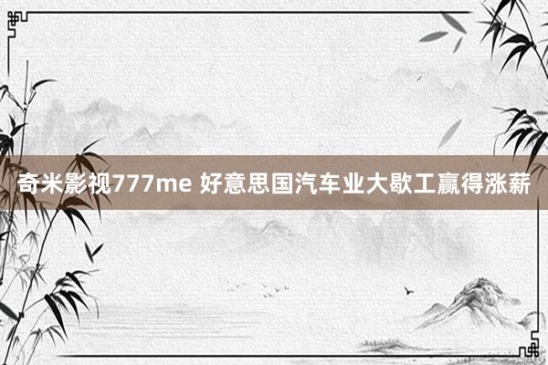 奇米影视777me 好意思国汽车业大歇工赢得涨薪