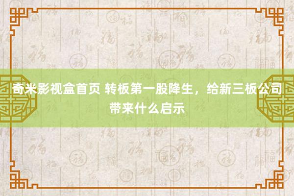 奇米影视盒首页 转板第一股降生，给新三板公司带来什么启示