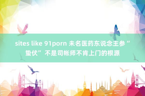 sites like 91porn 未名医药东说念主参“蛰伏” 不是司帐师不肯上门的根源