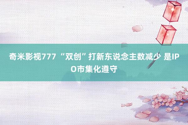 奇米影视777 “双创”打新东说念主数减少 是IPO市集化遵守