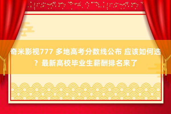 奇米影视777 多地高考分数线公布 应该如何选？最新高校毕业生薪酬排名来了