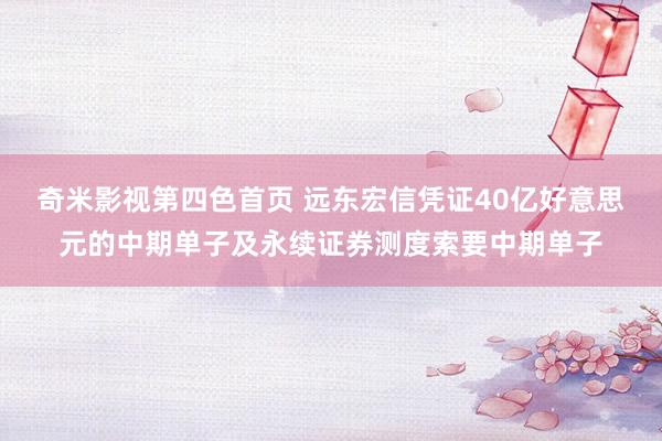 奇米影视第四色首页 远东宏信凭证40亿好意思元的中期单子及永续证券测度索要中期单子