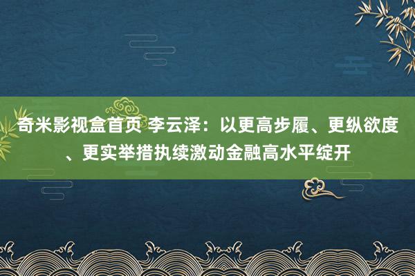 奇米影视盒首页 李云泽：以更高步履、更纵欲度、更实举措执续激动金融高水平绽开