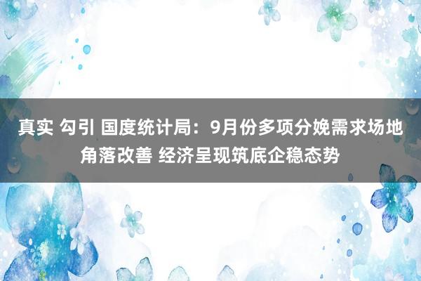 真实 勾引 国度统计局：9月份多项分娩需求场地角落改善 经济呈现筑底企稳态势