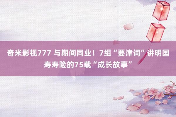 奇米影视777 与期间同业！7组“要津词”讲明国寿寿险的75载“成长故事”