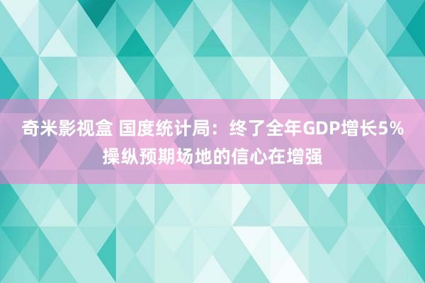 奇米影视盒 国度统计局：终了全年GDP增长5%操纵预期场地的信心在增强