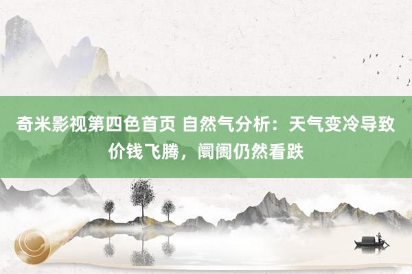 奇米影视第四色首页 自然气分析：天气变冷导致价钱飞腾，阛阓仍然看跌