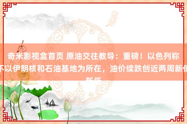 奇米影视盒首页 原油交往教导：重磅！以色列称不以伊朗核和石油基地为所在，油价续跌创近两周新低