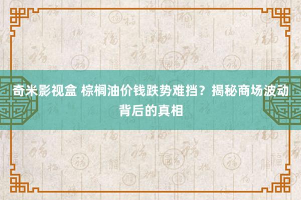 奇米影视盒 棕榈油价钱跌势难挡？揭秘商场波动背后的真相