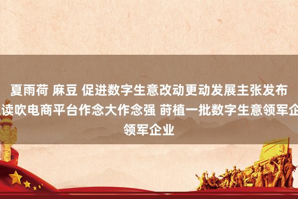 夏雨荷 麻豆 促进数字生意改动更动发展主张发布 饱读吹电商平台作念大作念强 莳植一批数字生意领军企业