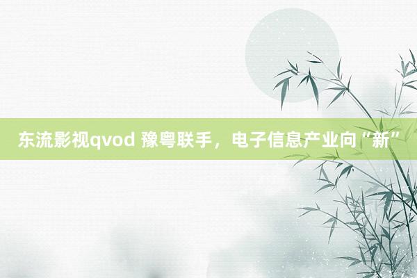 东流影视qvod 豫粤联手，电子信息产业向“新”