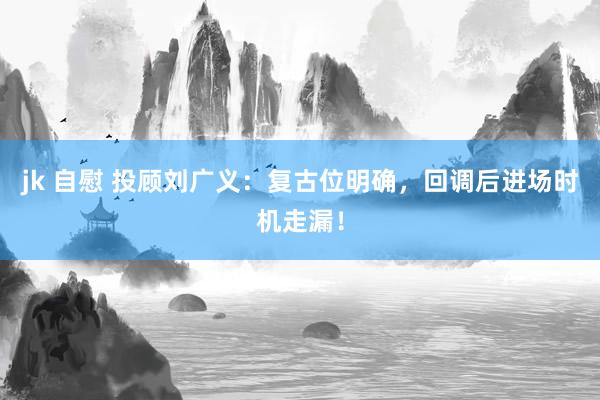 jk 自慰 投顾刘广义：复古位明确，回调后进场时机走漏！