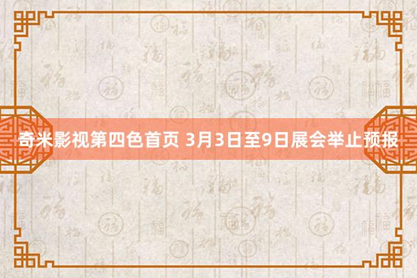 奇米影视第四色首页 3月3日至9日展会举止预报