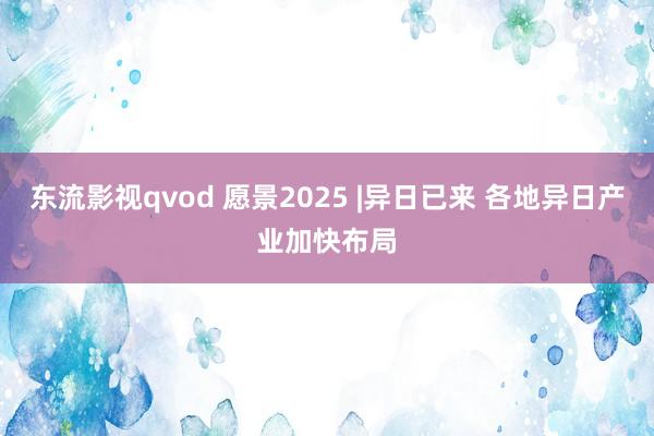 东流影视qvod 愿景2025 |异日已来 各地异日产业加快布局