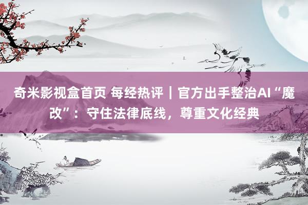奇米影视盒首页 每经热评｜官方出手整治AI“魔改”：守住法律底线，尊重文化经典