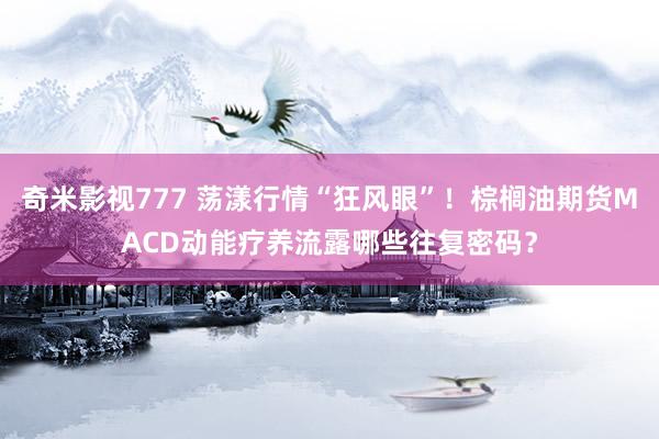 奇米影视777 荡漾行情“狂风眼”！棕榈油期货MACD动能疗养流露哪些往复密码？