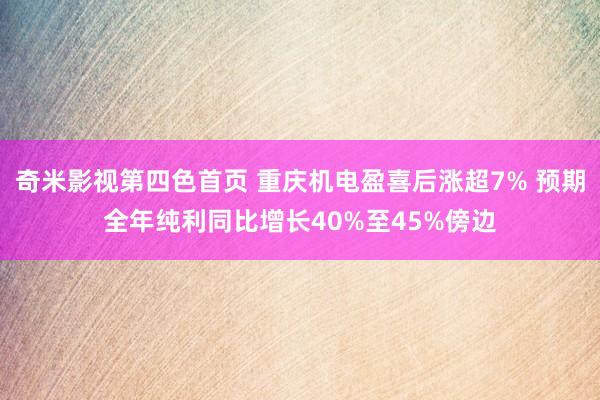 奇米影视第四色首页 重庆机电盈喜后涨超7% 预期全年纯利同比增长40%至45%傍边