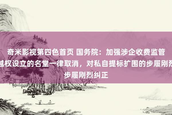 奇米影视第四色首页 国务院：加强涉企收费监管，对越权设立的名堂一律取消，对私自提标扩围的步履刚烈纠正