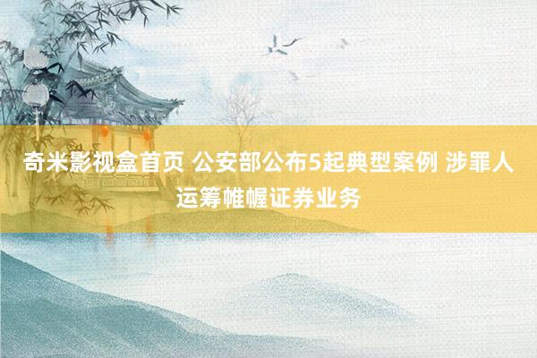 奇米影视盒首页 公安部公布5起典型案例 涉罪人运筹帷幄证券业务